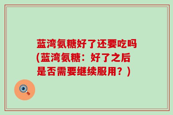 蓝湾氨糖好了还要吃吗(蓝湾氨糖:好了之后是否需要继续服用?) 蓝湾氨糖好了还要吃吗(蓝湾氨糖:好了之后是否需要继续服用?)