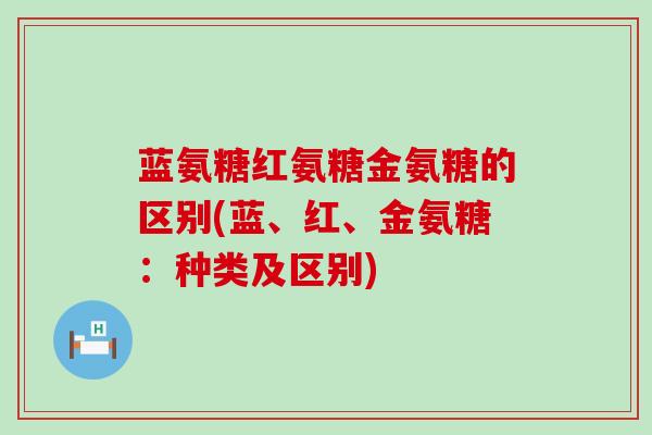 蓝氨糖红氨糖金氨糖的区别(蓝、红、金氨糖：种类及区别)