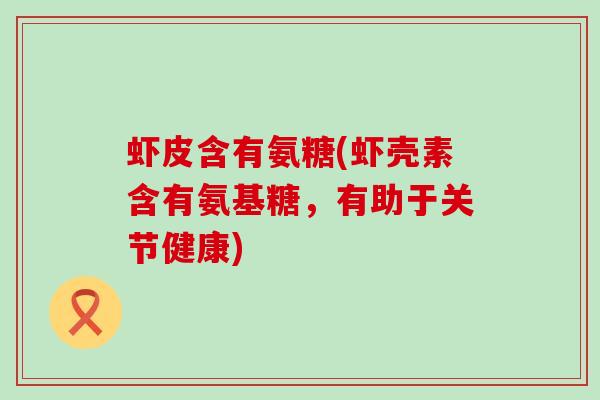 虾皮含有氨糖(虾壳素含有氨基糖，有助于关节健康)