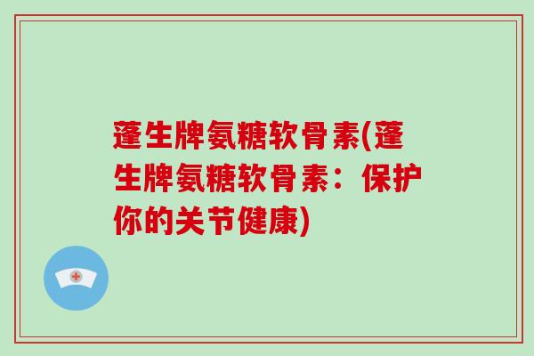蓬生牌氨糖软骨素(蓬生牌氨糖软骨素：保护你的关节健康)
