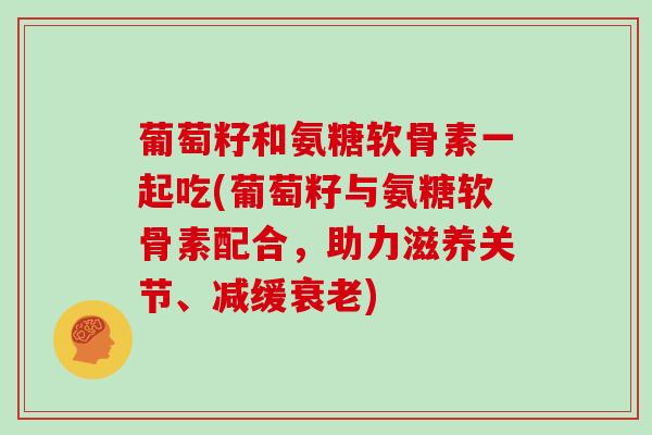 葡萄籽和氨糖软骨素一起吃(葡萄籽与氨糖软骨素配合,助力滋养关节、减缓) 葡萄籽和氨糖软骨素一起吃(葡萄籽与氨糖软骨素配合,助力滋养关节、减缓)