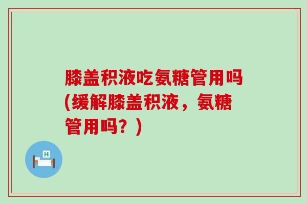膝盖积液吃氨糖管用吗(缓解膝盖积液，氨糖管用吗？)