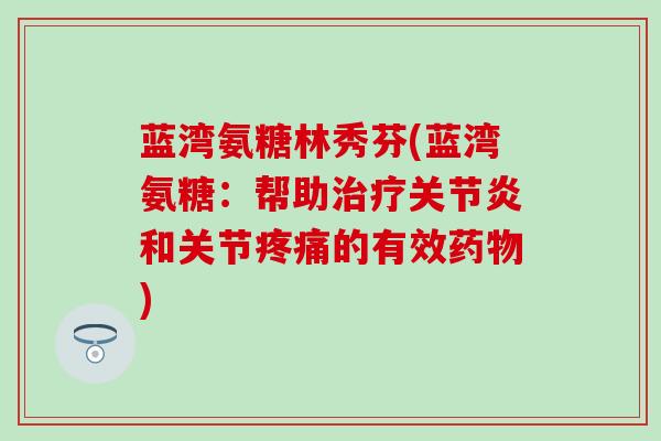 蓝湾氨糖林秀芬(蓝湾氨糖:帮助和关节的有效) 蓝湾氨糖林秀芬(蓝湾氨糖:帮助和关节的有效)