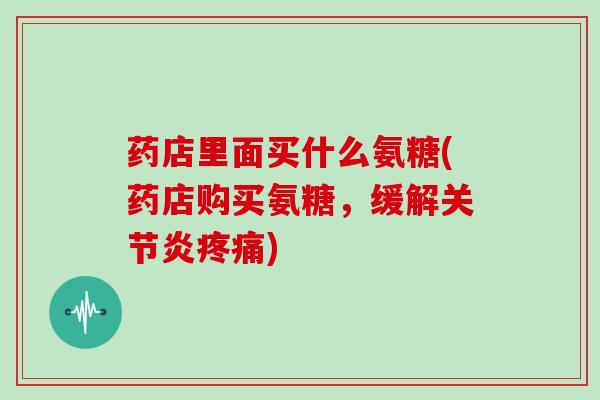 药店里面买什么氨糖(药店购买氨糖,缓解) 药店里面买什么氨糖(药店购买氨糖,缓解)