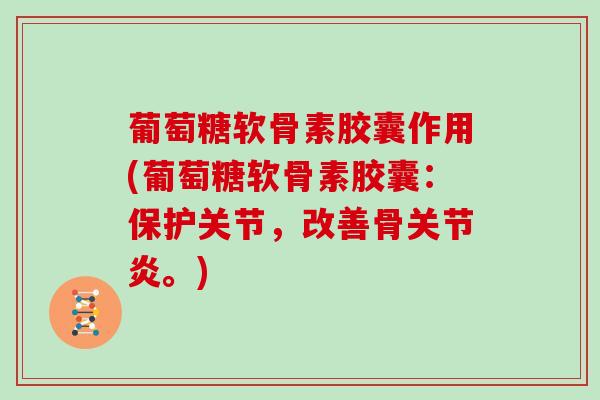 葡萄糖软骨素胶囊作用(葡萄糖软骨素胶囊：保护关节，改善骨。)