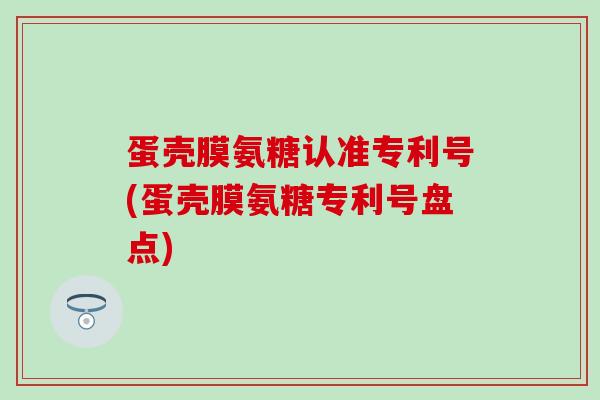 蛋壳膜氨糖认准专利号(蛋壳膜氨糖专利号盘点) 蛋壳膜氨糖认准专利号(蛋壳膜氨糖专利号盘点)