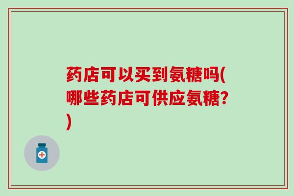药店可以买到氨糖吗(哪些药店可供应氨糖?) 药店可以买到氨糖吗(哪些药店可供应氨糖?)