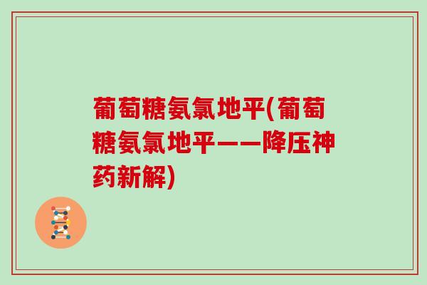 葡萄糖氨氯地平(葡萄糖氨氯地平——神药新解) 葡萄糖氨氯地平(葡萄糖氨氯地平——神药新解)