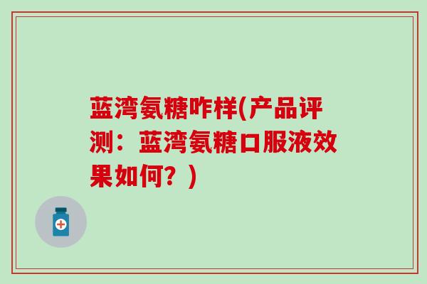 蓝湾氨糖咋样(产品评测:蓝湾氨糖口服液效果如何?) 蓝湾氨糖咋样(产品评测:蓝湾氨糖口服液效果如何?)