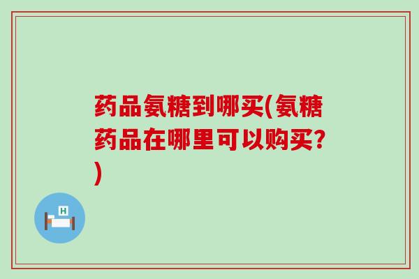 药品氨糖到哪买(氨糖药品在哪里可以购买?) 药品氨糖到哪买(氨糖药品在哪里可以购买?)
