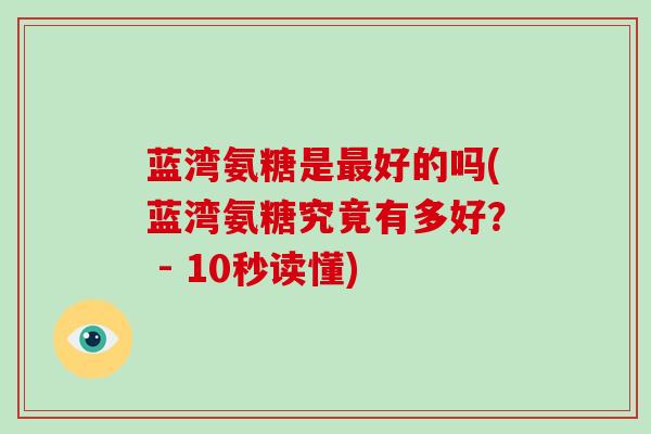 蓝湾氨糖是好的吗(蓝湾氨糖究竟有多好？ - 10秒读懂)