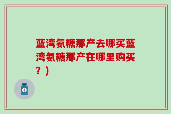 蓝湾氨糖那产去哪买蓝湾氨糖那产在哪里购买？)