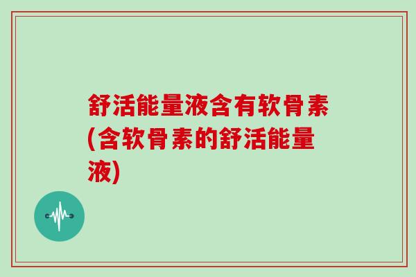 舒活能量液含有软骨素(含软骨素的舒活能量液) 舒活能量液含有软骨素(含软骨素的舒活能量液)