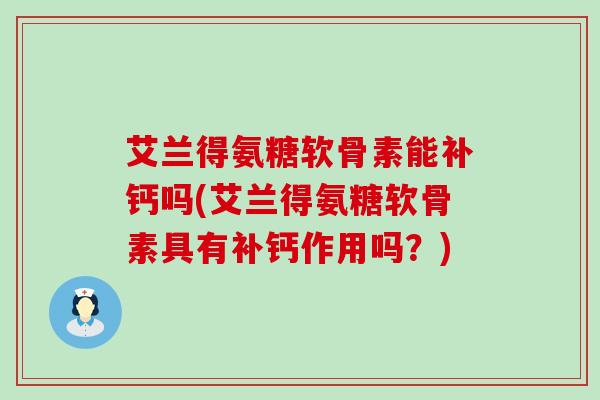 艾兰得氨糖软骨素能补钙吗(艾兰得氨糖软骨素具有补钙作用吗？)