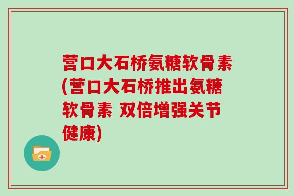 营口大石桥氨糖软骨素(营口大石桥推出氨糖软骨素 双倍增强关节健康) 营口大石桥氨糖软骨素(营口大石桥推出氨糖软骨素 双倍增强关节健康)