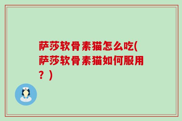 萨莎软骨素猫怎么吃(萨莎软骨素猫如何服用?) 萨莎软骨素猫怎么吃(萨莎软骨素猫如何服用?)