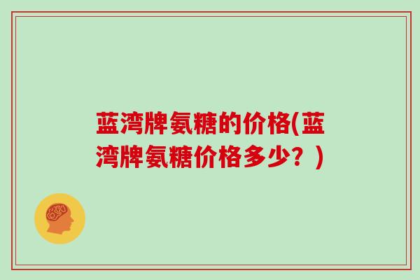 蓝湾牌氨糖的价格(蓝湾牌氨糖价格多少?) 蓝湾牌氨糖的价格(蓝湾牌氨糖价格多少?)