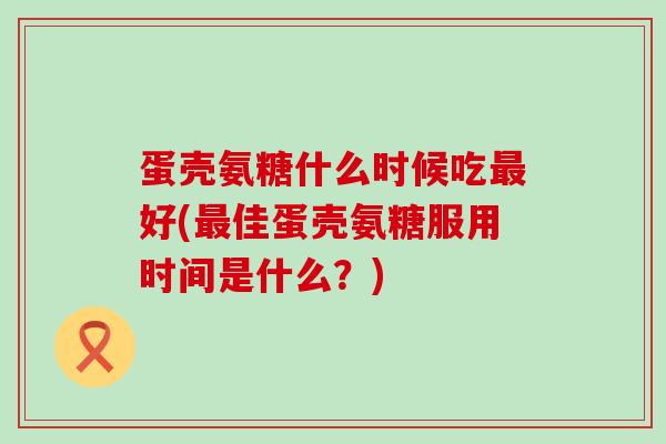蛋壳氨糖什么时候吃好(佳蛋壳氨糖服用时间是什么?) 蛋壳氨糖什么时候吃好(佳蛋壳氨糖服用时间是什么?)
