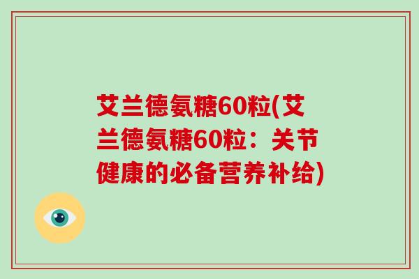艾兰德氨糖60粒(艾兰德氨糖60粒:关节健康的必备营养补给) 艾兰德氨糖60粒(艾兰德氨糖60粒:关节健康的必备营养补给)