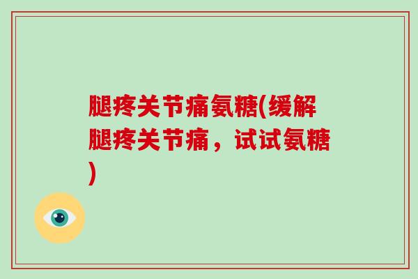 腿疼关节痛氨糖(缓解腿疼关节痛,试试氨糖) 腿疼关节痛氨糖(缓解腿疼关节痛,试试氨糖)