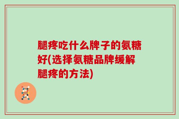 腿疼吃什么牌子的氨糖好(选择氨糖品牌缓解腿疼的方法) 腿疼吃什么牌子的氨糖好(选择氨糖品牌缓解腿疼的方法)