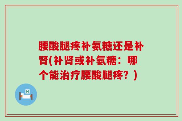 腰酸腿疼补氨糖还是补(补或补氨糖：哪个能腰酸腿疼？)