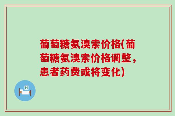 葡萄糖氨溴索价格(葡萄糖氨溴索价格调整,患者药费或将变化) 葡萄糖氨溴索价格(葡萄糖氨溴索价格调整,患者药费或将变化)