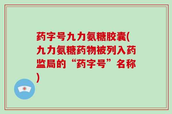 药字号九力氨糖胶囊(九力氨糖被列入药监局的“药字号”名称) 药字号九力氨糖胶囊(九力氨糖被列入药监局的“药字号”名称)