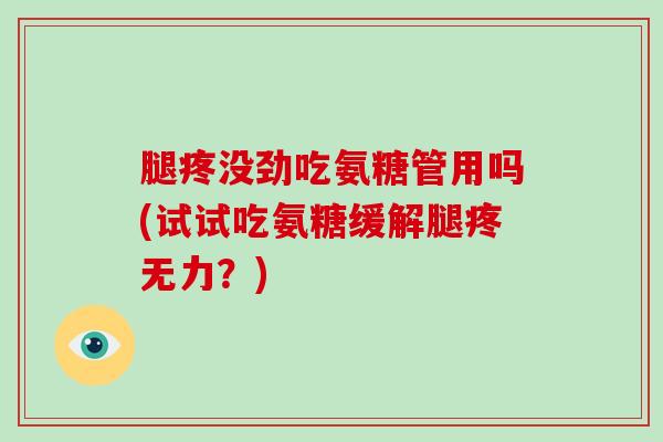 腿疼没劲吃氨糖管用吗(试试吃氨糖缓解腿疼无力?) 腿疼没劲吃氨糖管用吗(试试吃氨糖缓解腿疼无力?)