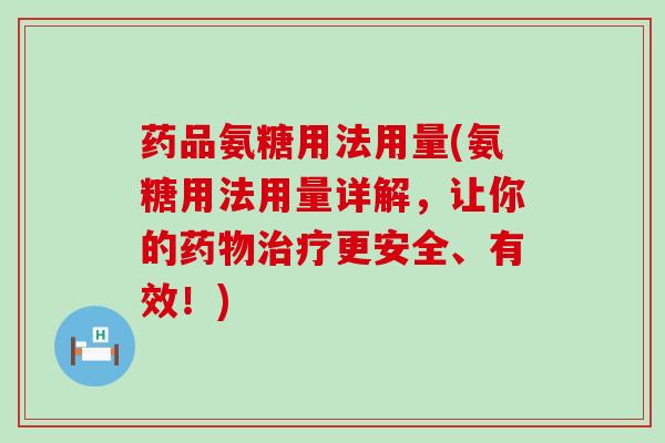 药品氨糖用法用量(氨糖用法用量详解，让你的更安全、有效！)