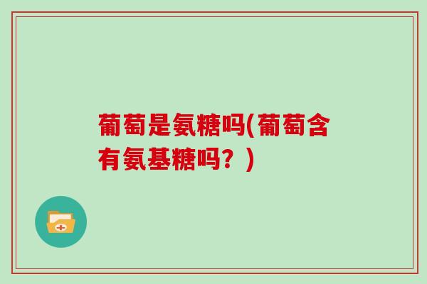 葡萄是氨糖吗(葡萄含有氨基糖吗？)