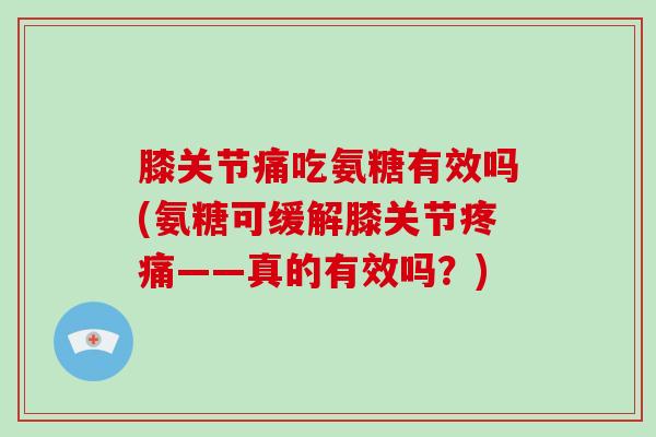 膝关节痛吃氨糖有效吗(氨糖可缓解膝关节——真的有效吗？)