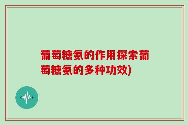 葡萄糖氨的作用探索葡萄糖氨的多种功效) 葡萄糖氨的作用探索葡萄糖氨的多种功效)