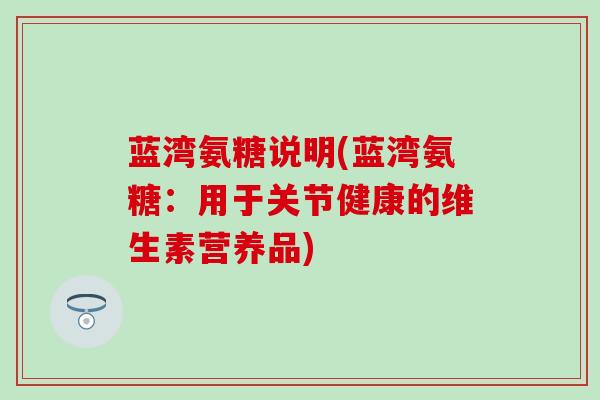蓝湾氨糖说明(蓝湾氨糖:用于关节健康的维生素营养品) 蓝湾氨糖说明(蓝湾氨糖:用于关节健康的维生素营养品)