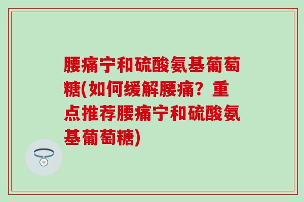 腰痛宁和硫酸氨基葡萄糖(如何缓解腰痛？重点推荐腰痛宁和硫酸氨基葡萄糖)
