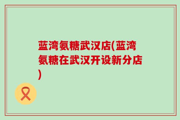 蓝湾氨糖武汉店(蓝湾氨糖在武汉开设新分店)