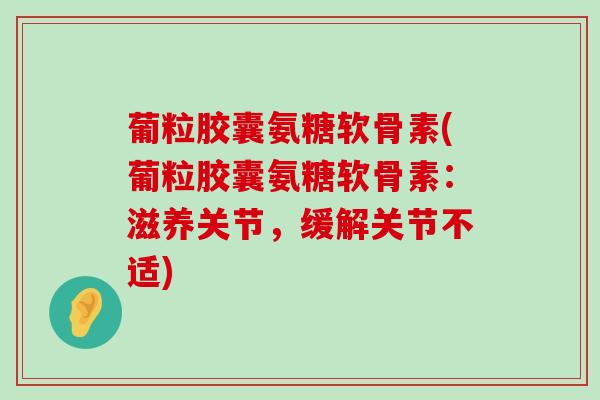 葡粒胶囊氨糖软骨素(葡粒胶囊氨糖软骨素：滋养关节，缓解关节不适)