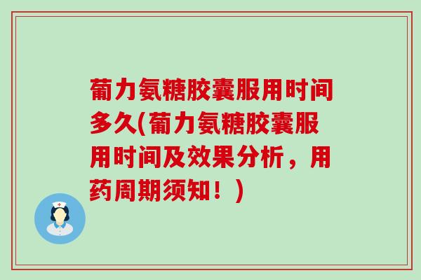 葡力氨糖胶囊服用时间多久(葡力氨糖胶囊服用时间及效果分析,用药周期须知!) 葡力氨糖胶囊服用时间多久(葡力氨糖胶囊服用时间及效果分析,用药周期须知!)
