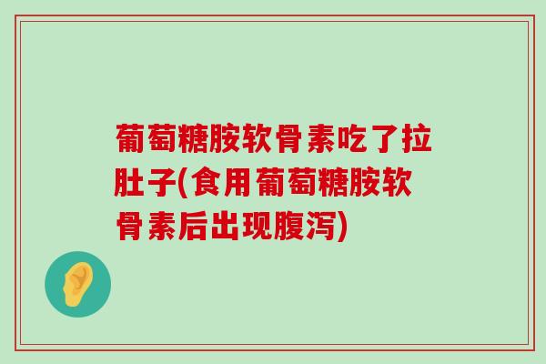 葡萄糖胺软骨素吃了拉肚子(食用葡萄糖胺软骨素后出现) 葡萄糖胺软骨素吃了拉肚子(食用葡萄糖胺软骨素后出现)