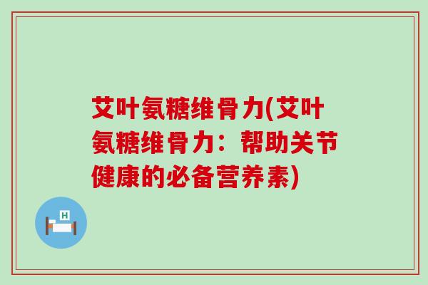 艾叶氨糖维骨力(艾叶氨糖维骨力：帮助关节健康的必备营养素)