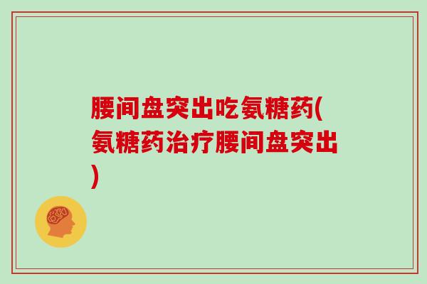 腰间盘突出吃氨糖药(氨糖药腰间盘突出)