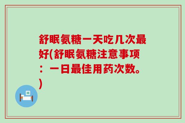 舒眠氨糖一天吃几次好(舒眠氨糖注意事项:一日佳用药次数。) 舒眠氨糖一天吃几次好(舒眠氨糖注意事项:一日佳用药次数。)