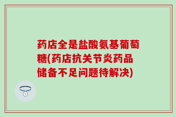 药店全是盐酸氨基葡萄糖(药店抗药品储备不足问题待解决)