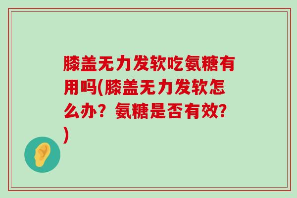 膝盖无力发软吃氨糖有用吗(膝盖无力发软怎么办？氨糖是否有效？)