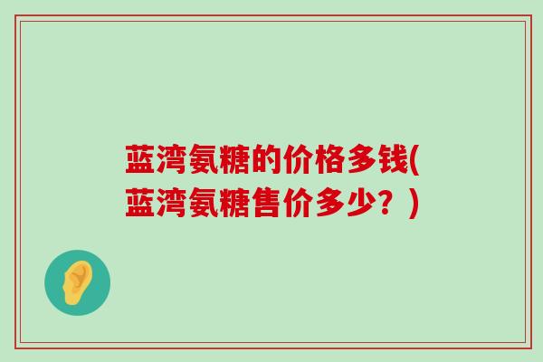 蓝湾氨糖的价格多钱(蓝湾氨糖售价多少?) 蓝湾氨糖的价格多钱(蓝湾氨糖售价多少?)