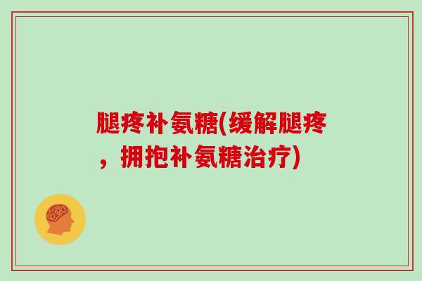 腿疼补氨糖(缓解腿疼,拥抱补氨糖) 腿疼补氨糖(缓解腿疼,拥抱补氨糖)
