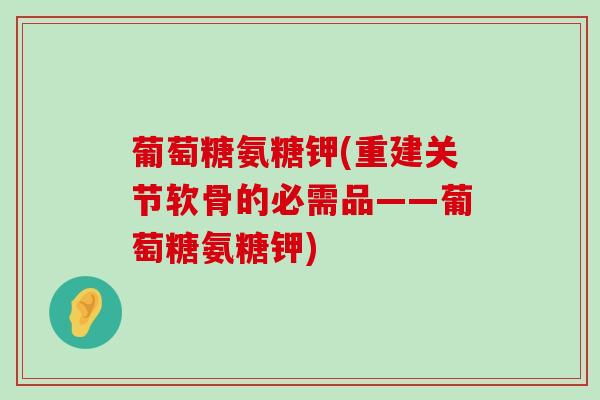 葡萄糖氨糖钾(重建关节软骨的必需品——葡萄糖氨糖钾) 葡萄糖氨糖钾(重建关节软骨的必需品——葡萄糖氨糖钾)