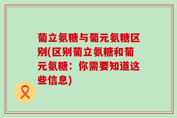 葡立氨糖与葡元氨糖区别(区别葡立氨糖和葡元氨糖:你需要知道这些信息) 葡立氨糖与葡元氨糖区别(区别葡立氨糖和葡元氨糖:你需要知道这些信息)
