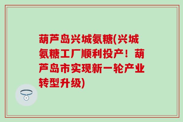 葫芦岛兴城氨糖(兴城氨糖工厂顺利投产!葫芦岛市实现新一轮产业转型升级) 葫芦岛兴城氨糖(兴城氨糖工厂顺利投产!葫芦岛市实现新一轮产业转型升级)