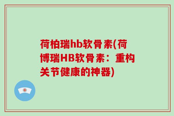 荷柏瑞hb软骨素(荷博瑞HB软骨素:重构关节健康的神器) 荷柏瑞hb软骨素(荷博瑞HB软骨素:重构关节健康的神器)